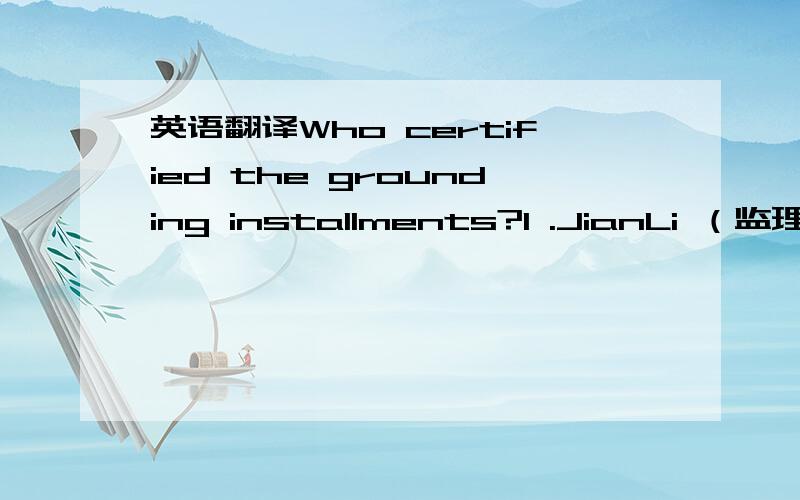 英语翻译Who certified the grounding installments?l .JianLi （监理）I would like to have MWP （管理公司）(James Wong) and UTS （业主）employee available during the Jianli inspections.2.Who certified the grounding（接地） installm