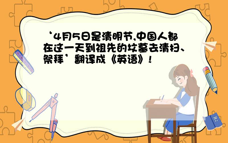 ‘4月5日是清明节,中国人都在这一天到祖先的坟墓去清扫、祭拜’翻译成《英语》!