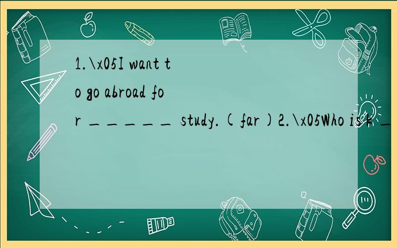 1.\x05I want to go abroad for _____ study.(far)2.\x05Who is k ___ at the door?3.\x05The ice is so t ____ that you can’t skate on it.4.\x05How can we m ___ the needs of all the different groups?5.\x05I r ___ think you should go abroad.6.\x05Can you