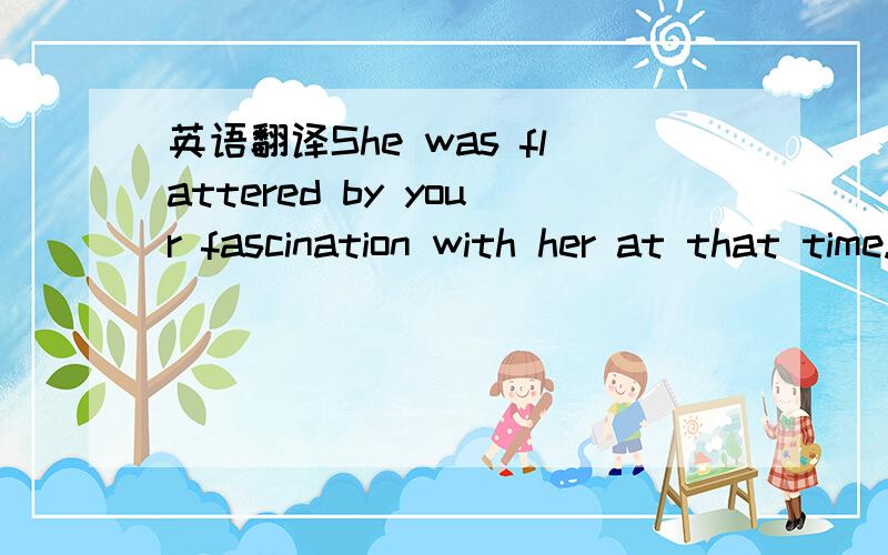 英语翻译She was flattered by your fascination with her at that time.In fact she knew he was kind to her just couldn't believe that she was fascinated.怎么，有些答案翻译非常不通顺，还有就是几个答案意思都不一样，甚至