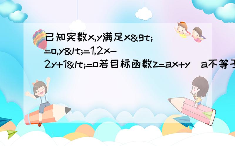 已知实数x,y满足x>=o,y<=1,2x-2y+1<=o若目标函数z=ax+y(a不等于0)取得最小值时最优解有无数个,则实数a的值为（）求详解2.（本小题满分12分）某公司今年年初用25万元引进一种新的设备,投入