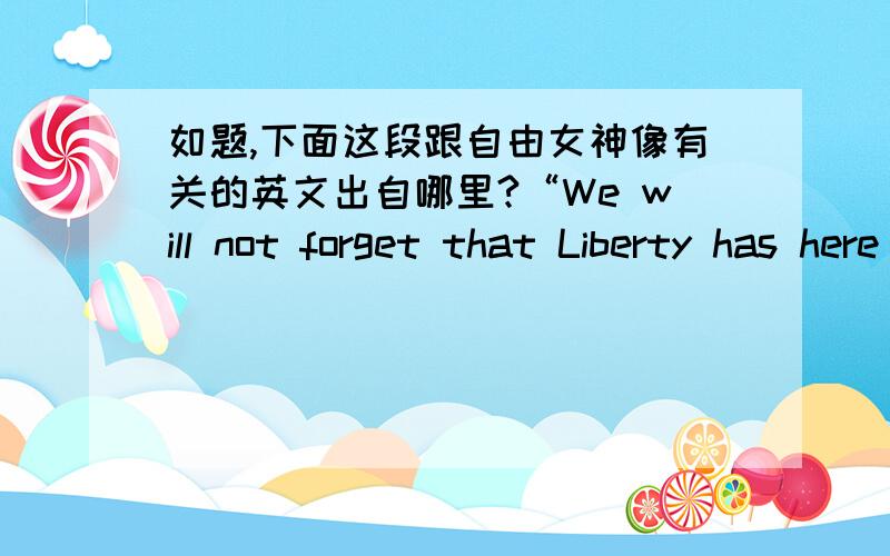 如题,下面这段跟自由女神像有关的英文出自哪里?“We will not forget that Liberty has here made her home; nor shall her chosen altarbe neglected.”