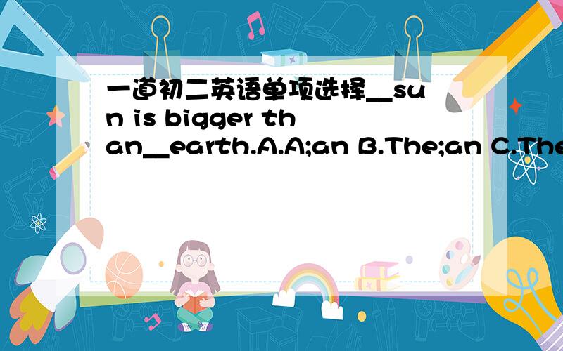 一道初二英语单项选择__sun is bigger than__earth.A.A;an B.The;an C.The;the D.A;the