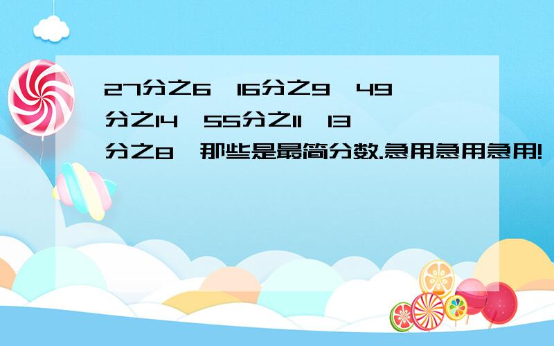 27分之6,16分之9,49分之14,55分之11,13分之8,那些是最简分数.急用急用急用!