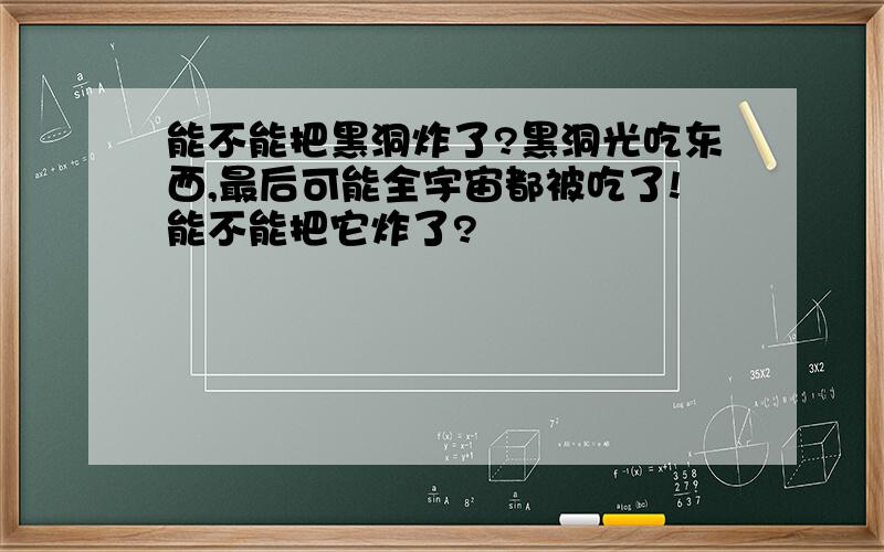 能不能把黑洞炸了?黑洞光吃东西,最后可能全宇宙都被吃了!能不能把它炸了?