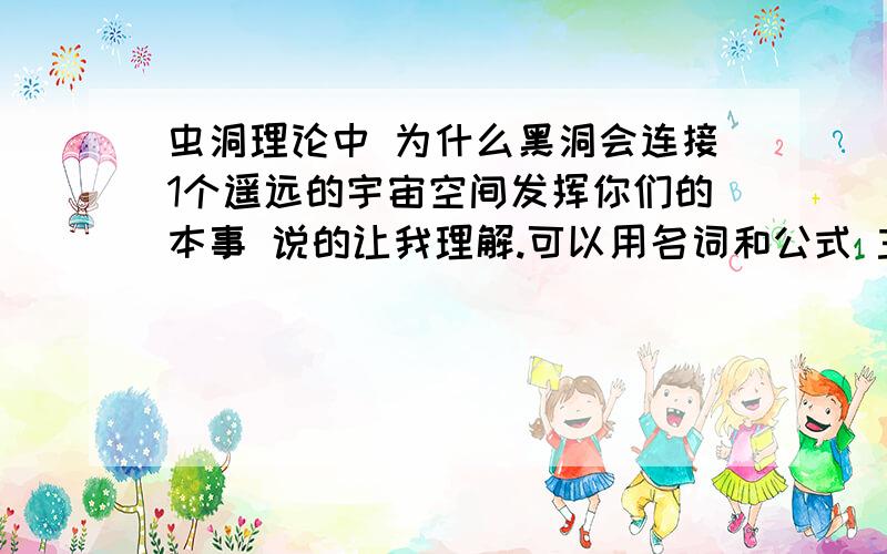 虫洞理论中 为什么黑洞会连接1个遥远的宇宙空间发挥你们的本事 说的让我理解.可以用名词和公式 主要我不知道怎么推导的我不懂的时 虫洞在A区域出现 那他引力再大也只是扭曲了A区域的