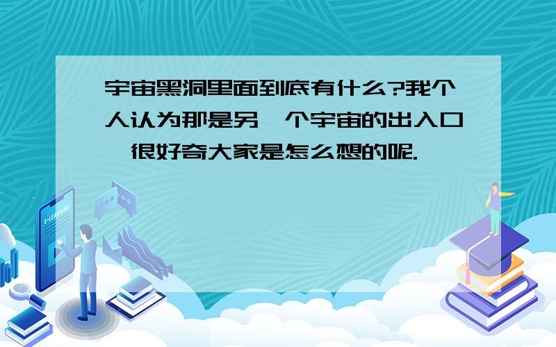 宇宙黑洞里面到底有什么?我个人认为那是另一个宇宙的出入口,很好奇大家是怎么想的呢.