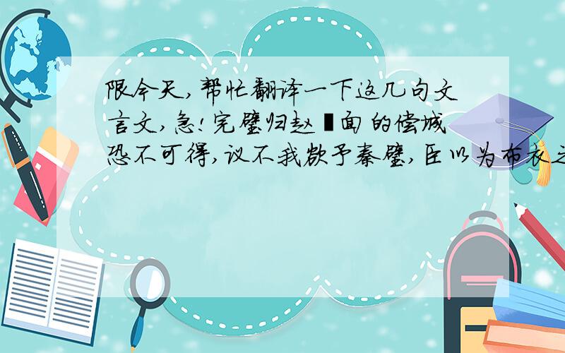 限今天,帮忙翻译一下这几句文言文,急!完璧归赵裏面的偿城恐不可得,议不我欲予秦璧,臣以为布衣之交尚不相欺,况大国乎翻译以上这句,清楚一点,不要漏字再以单字翻译一下下面的字偿,议,欲