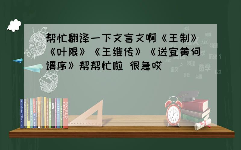 帮忙翻译一下文言文啊《王制》《叶限》《王维传》《送宜黄何谓序》帮帮忙啦 很急哎