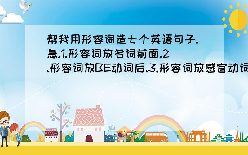 帮我用形容词造七个英语句子.急.1.形容词放名词前面.2.形容词放BE动词后.3.形容词放感官动词后.4.形容词放趋向动词后.5.动词+宾语+形容词.6.不定代词+形容词.7.It's +形容词（for sb） to do sth.