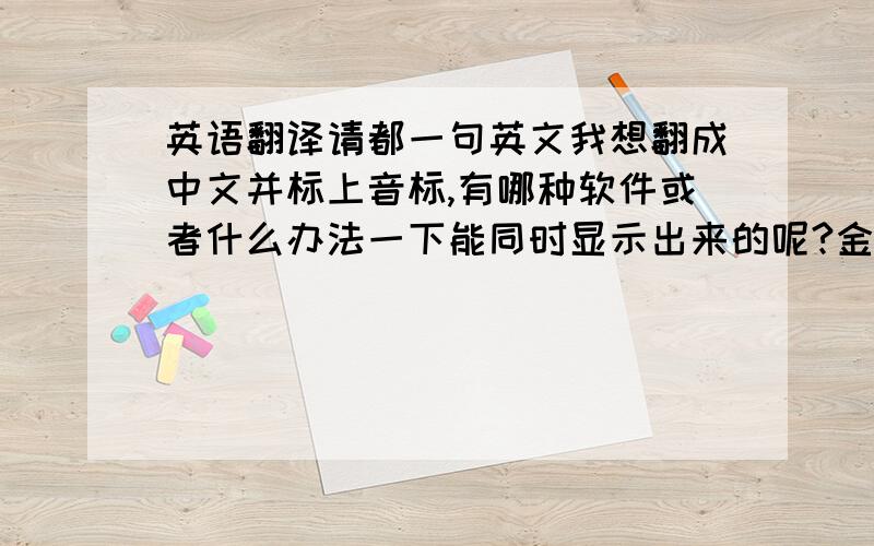 英语翻译请都一句英文我想翻成中文并标上音标,有哪种软件或者什么办法一下能同时显示出来的呢?金山词霸是一个词一个词的译太慢了。