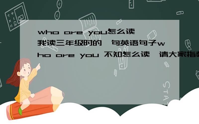 who are you怎么读我读三年级时的一句英语句子who are you 不知怎么读,请大家指教.