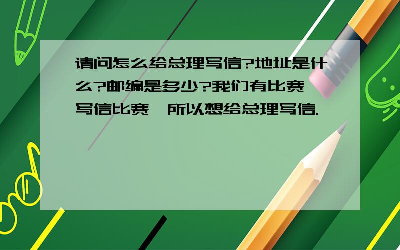 请问怎么给总理写信?地址是什么?邮编是多少?我们有比赛,写信比赛,所以想给总理写信.