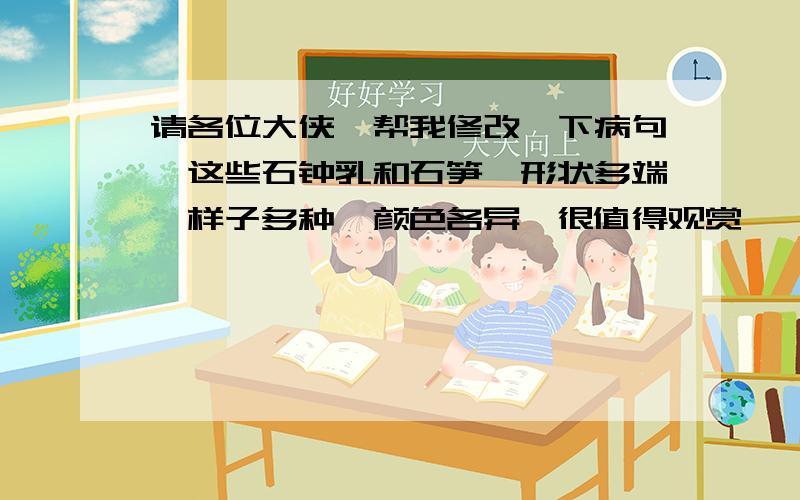 请各位大侠,帮我修改一下病句,这些石钟乳和石笋,形状多端、样子多种、颜色各异,很值得观赏