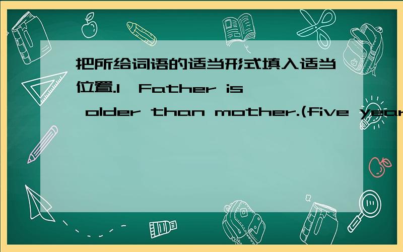 把所给词语的适当形式填入适当位置.1、Father is older than mother.(five years)2、Tom is taller than John.(much)3、This book is smaller than that one.(a little)4、Is your mother better today than yesterday?(any)就是把句子后括