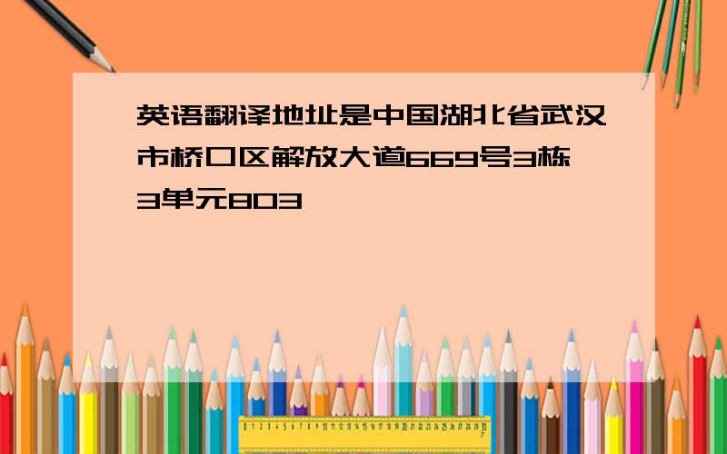 英语翻译地址是中国湖北省武汉市桥口区解放大道669号3栋3单元803