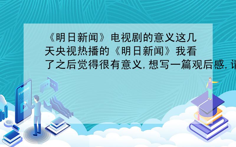 《明日新闻》电视剧的意义这几天央视热播的《明日新闻》我看了之后觉得很有意义,想写一篇观后感,请问大家可以看出什么意义吗,希望大家可以给我说出一些来,好让我执笔,让我有些出入