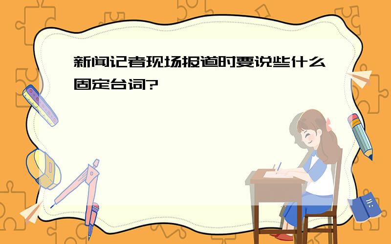 新闻记者现场报道时要说些什么固定台词?