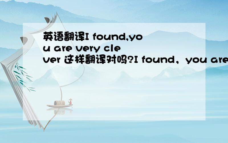 英语翻译I found,you are very clever 这样翻译对吗?I found，you are very clever 我想知道这样翻译对不对