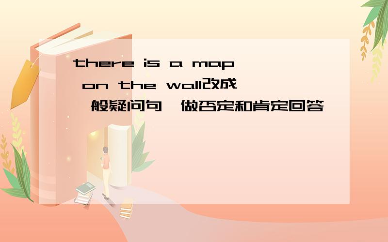 there is a map on the wall改成一般疑问句,做否定和肯定回答