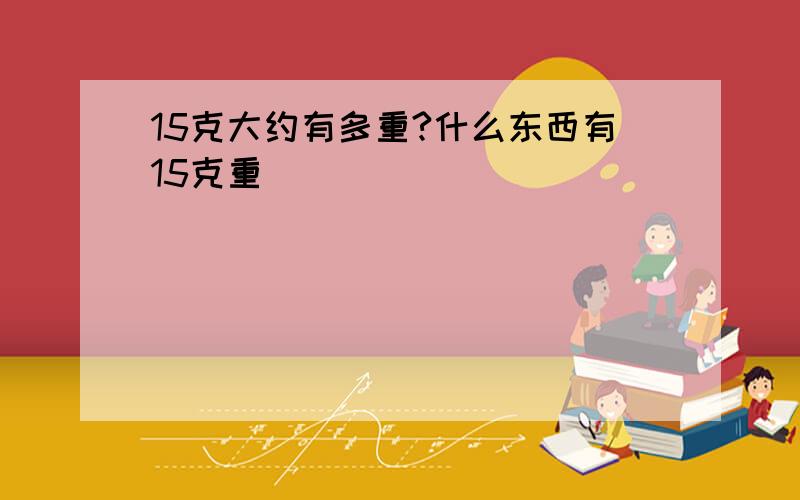 15克大约有多重?什么东西有15克重