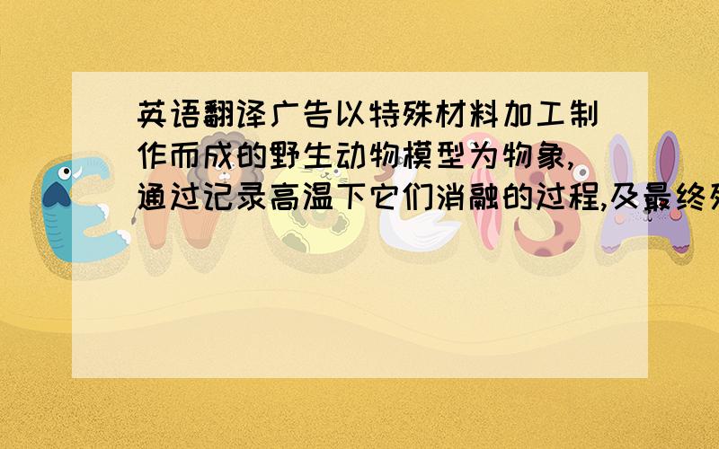 英语翻译广告以特殊材料加工制作而成的野生动物模型为物象,通过记录高温下它们消融的过程,及最终残缺不齐的肢体来表现出全球变暖对自然界的持续破坏,以此一针见血地体现环保的主题.