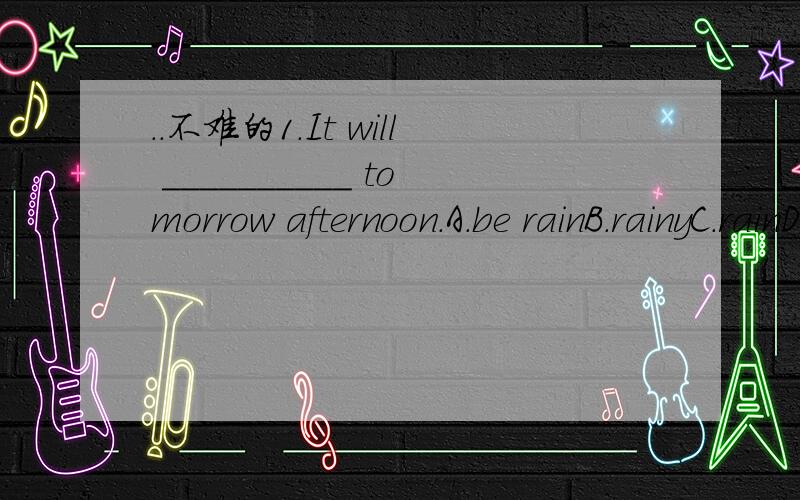 ..不难的1.It will __________ tomorrow afternoon.A.be rainB.rainyC.rainD.to rain2.Do you know ___________________________?A.what is the story aboutB.what was the story aboutC.what the story is aboutD.the story is about what3.He had an egg and a gla