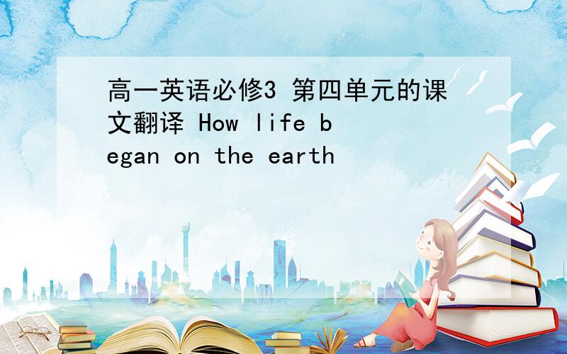 高一英语必修3 第四单元的课文翻译 How life began on the earth