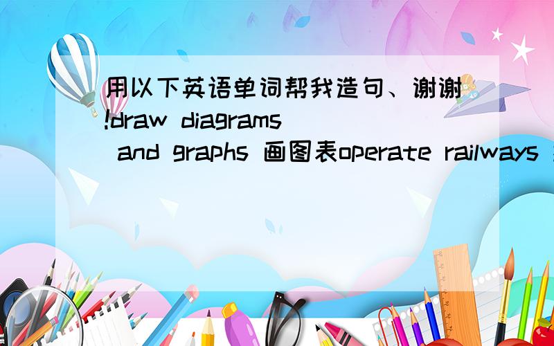 用以下英语单词帮我造句、谢谢!draw diagrams and graphs 画图表operate railways 操作火车fly planes and spaceships 驾驶飞机用着短语帮我做句子..