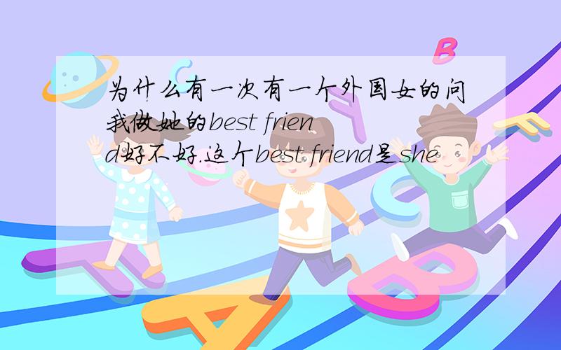 为什么有一次有一个外国女的问我做她的best friend好不好.这个best friend是she