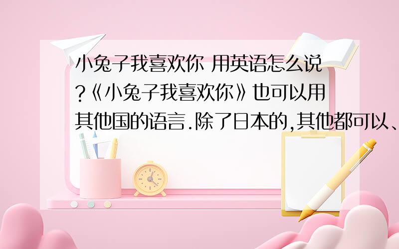 小兔子我喜欢你 用英语怎么说?《小兔子我喜欢你》也可以用其他国的语言.除了日本的,其他都可以、