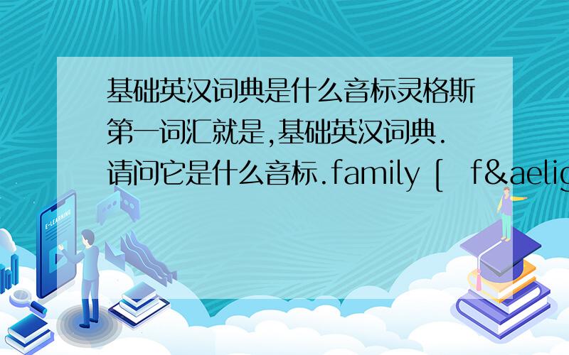 基础英汉词典是什么音标灵格斯第一词汇就是,基础英汉词典.请问它是什么音标.family [ˈfæməli]n.家庭；亲属；家族；语系；科love [lʌv]vt.热爱；喜欢，爱好 n.爱情school [sku:l]n.学