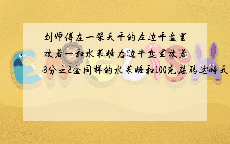 刘师傅在一架天平的左边平盘里放着一和水果糖右边平盘里放着3分之2盒同样的水果糖和100克砝码这时天平平衡问一盒水果糖重多少克不是用方程