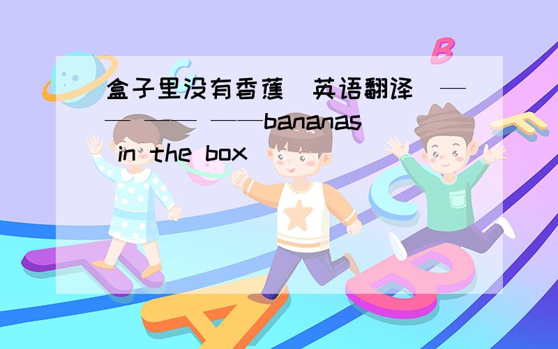 盒子里没有香蕉（英语翻译）—— —— ——bananas in the box