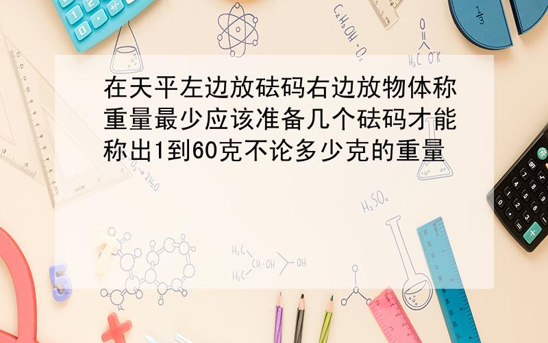 在天平左边放砝码右边放物体称重量最少应该准备几个砝码才能称出1到60克不论多少克的重量