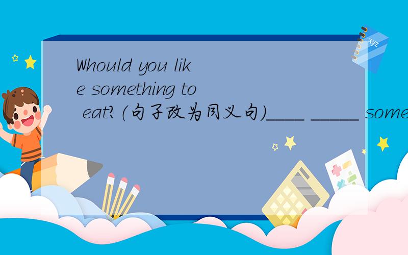 Whould you like something to eat?（句子改为同义句）____ _____ something to eat?我想去某个安静些的地方.I want to ___________________.根据句意写单词The clothes shop is having a s____this weekend.T___ it was raining hard,they