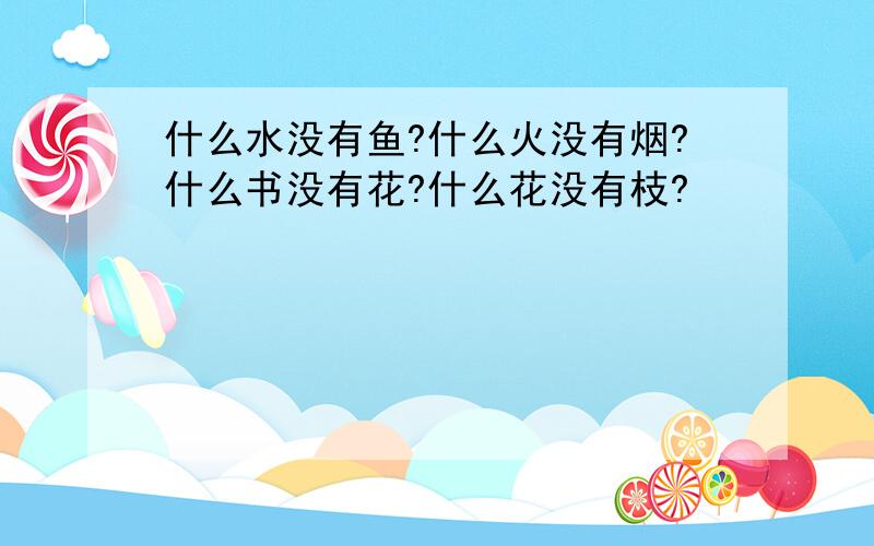 什么水没有鱼?什么火没有烟?什么书没有花?什么花没有枝?