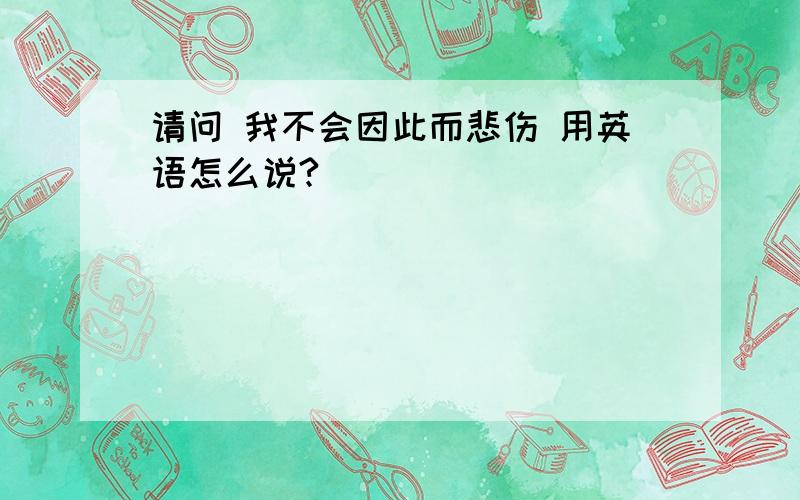 请问 我不会因此而悲伤 用英语怎么说?