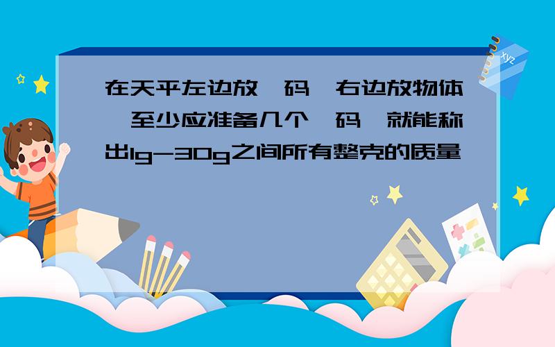 在天平左边放砝码,右边放物体,至少应准备几个砝码,就能称出1g-30g之间所有整克的质量