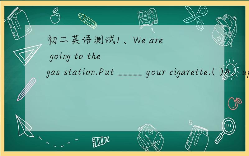 初二英语测试1、We are going to the gas station.Put _____ your cigarette.( )A、up B、on C、out D、off 2、______ I fail,I’ll keep on trying.( )A、Even B、If C、Because D、Even if 3、-Would you mind cleaning your room?–Oh,sorry,I __