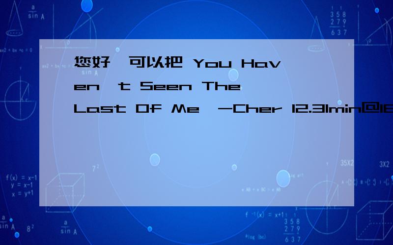 您好,可以把 You Haven't Seen The Last Of Me　-Cher 12.31min@163.com