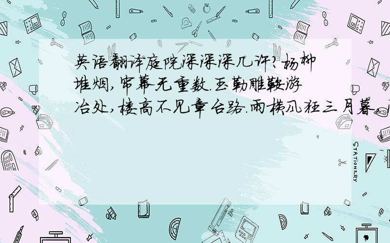 英语翻译庭院深深深几许?杨柳堆烟,帘幕无重数.玉勒雕鞍游冶处,楼高不见章台路.雨横风狂三月暮,门掩黄昏,无计留春住.泪眼问花花不语,乱红飞过秋千去.