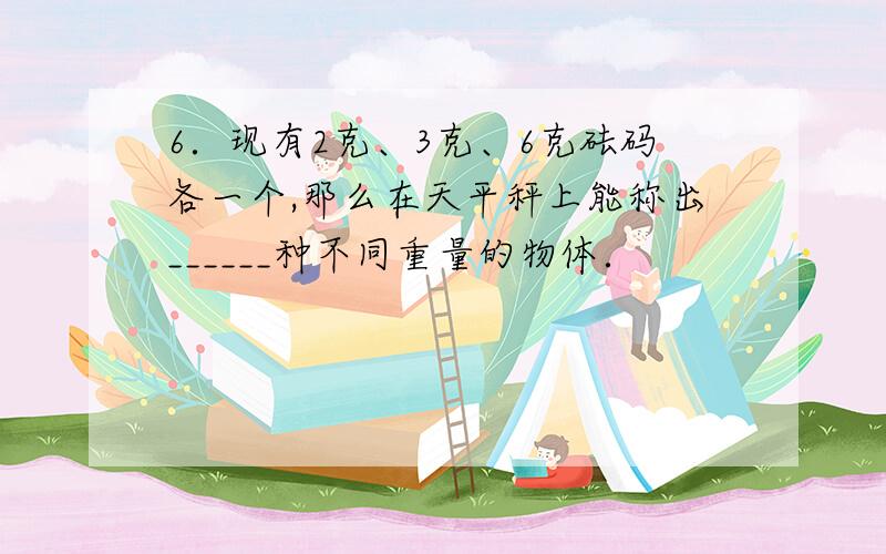 6．现有2克、3克、6克砝码各一个,那么在天平秤上能称出______种不同重量的物体．