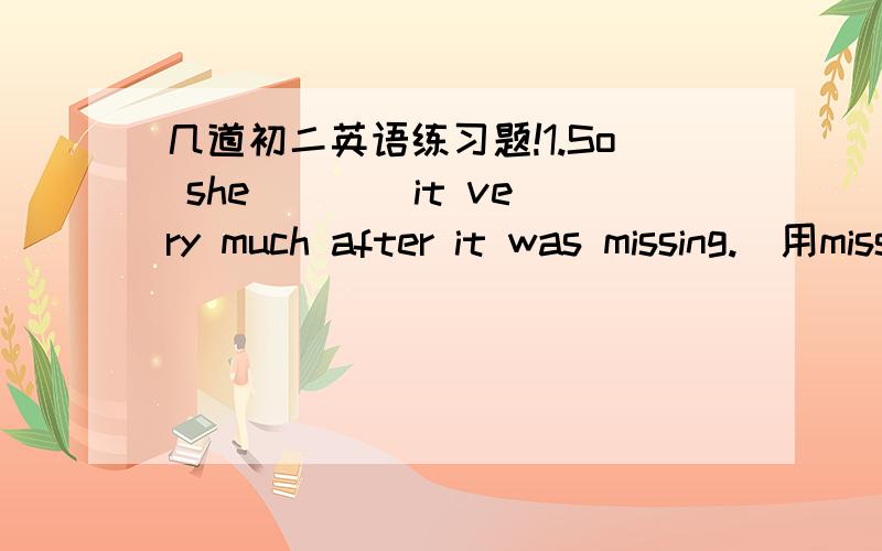 几道初二英语练习题!1.So she ___ it very much after it was missing.（用miss的正确形式填空）2.____they____(be)back on Oct 8th?3.What__you___(do)when Jack___(get)to your school?4.How soon___you___(have)another meal?