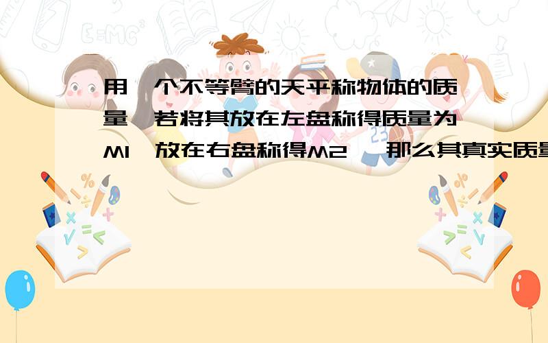 用一个不等臂的天平称物体的质量,若将其放在左盘称得质量为M1,放在右盘称得M2 ,那么其真实质量是多少