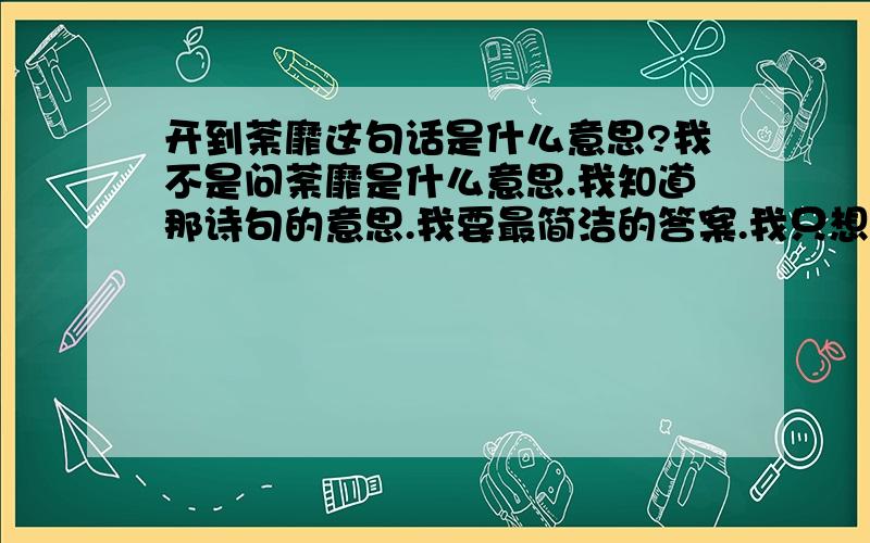 开到荼靡这句话是什么意思?我不是问荼靡是什么意思.我知道那诗句的意思.我要最简洁的答案.我只想知道开到荼靡这四个字的意思.