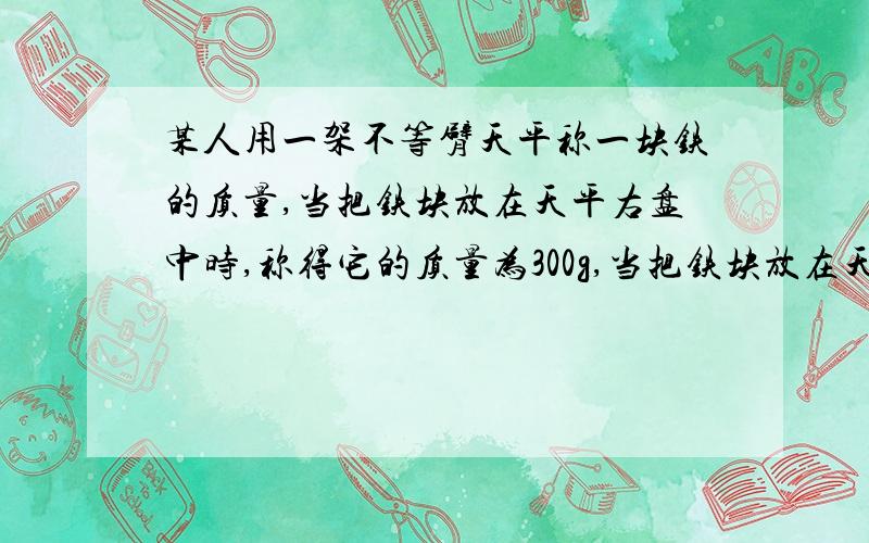 某人用一架不等臂天平称一块铁的质量,当把铁块放在天平右盘中时,称得它的质量为300g,当把铁块放在天平左盘中时,称得它的质量为900g,求这一铁块的实际质量.