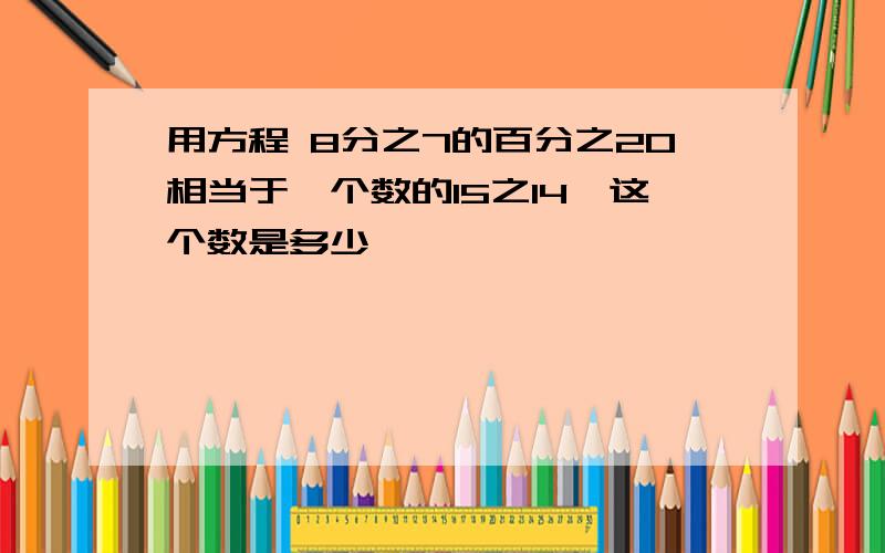 用方程 8分之7的百分之20相当于一个数的15之14,这个数是多少