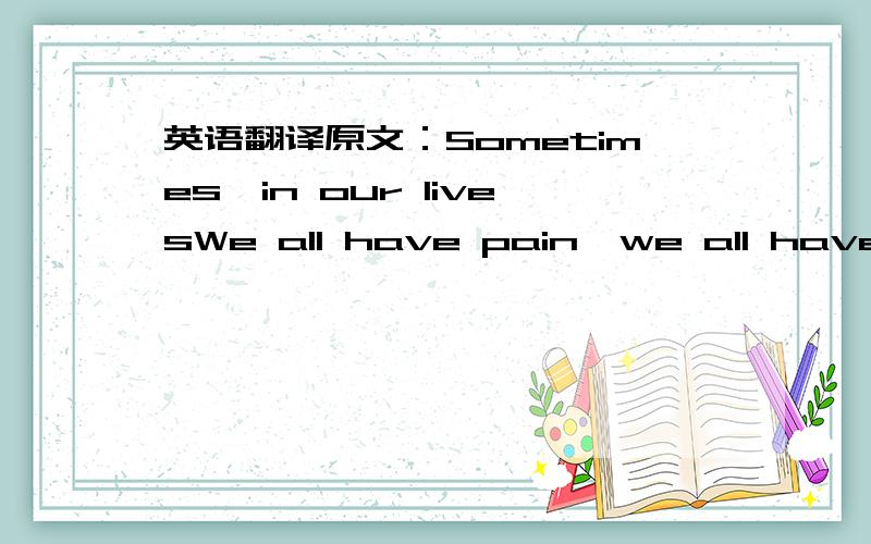 英语翻译原文：Sometimes,in our livesWe all have pain,we all have sorrowBut,if we are wiseWe know that there's always tomorrowLean on me,when you're not strongAnd I'll be your friend(I'll be your friend),I'll help you carry on(Lean on me)For,it