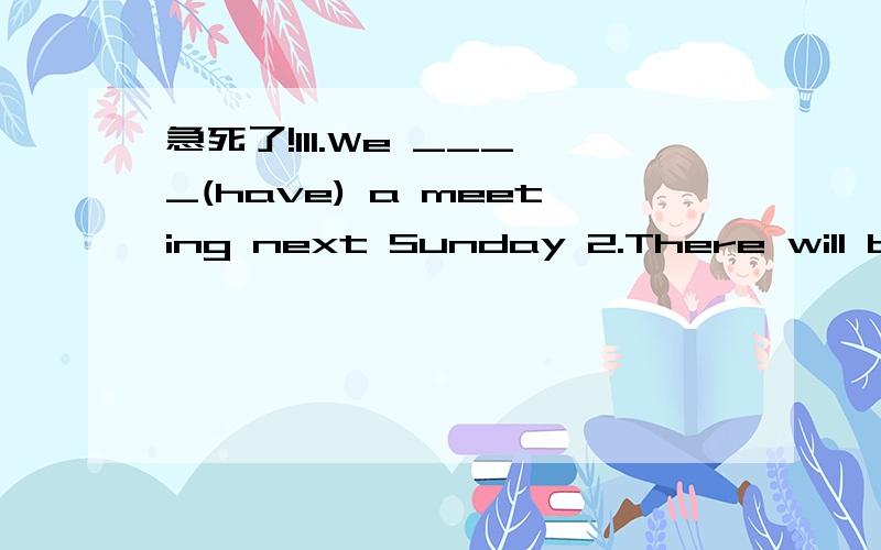 急死了!111.We ____(have) a meeting next Sunday 2.There will be ____(many) People than last year 3.Tom has ___(little) money than Anna翻译1.将来人类不用地铁.2你认为5年后将会是什么?3.他们通过电脑学习吗?